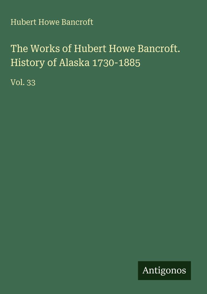 The Works of Hubert Howe Bancroft. History of Alaska 1730-1885