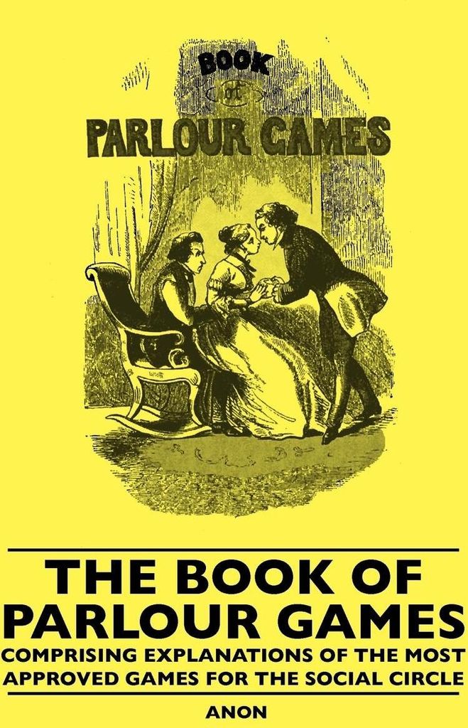 The Book Of Parlour Games - Comprising Explanations Of The Most Approved Games For The Social Circle