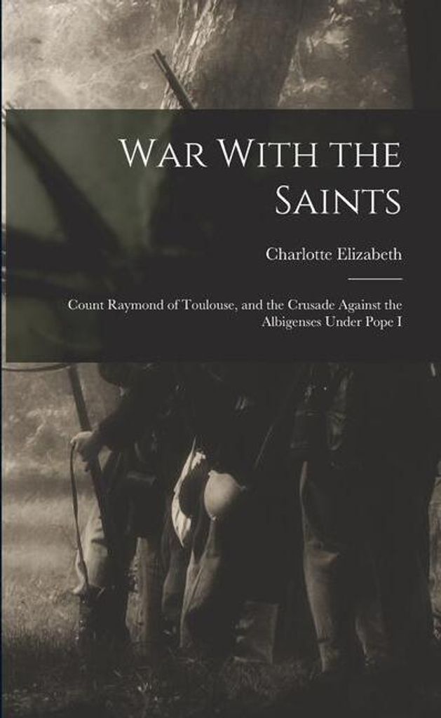 War With the Saints: Count Raymond of Toulouse, and the Crusade Against the Albigenses Under Pope I