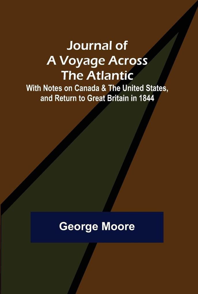 Journal of a Voyage across the Atlantic ; With Notes on Canada & the United States, and Return to Great Britain in 1844