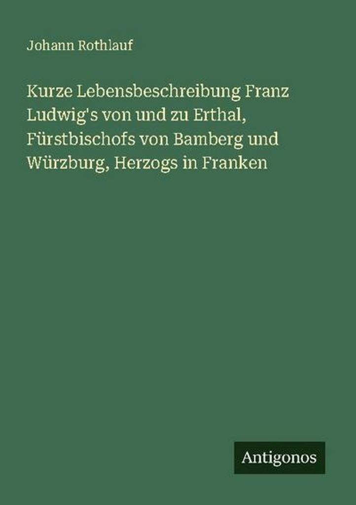 Kurze Lebensbeschreibung Franz Ludwig's von und zu Erthal, Fürstbischofs von Bamberg und Würzburg, Herzogs in Franken