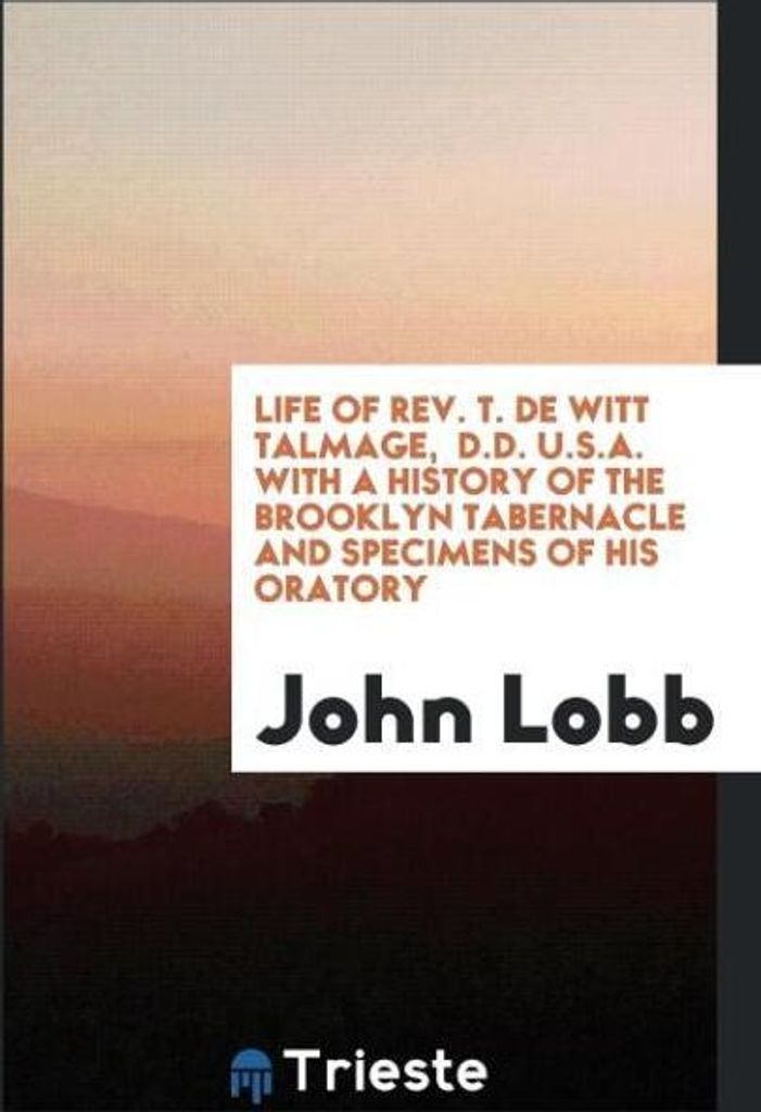 Life of Rev. T. De Witt Talmage, D.D. U.S.A. With a History of the Brooklyn Tabernacle and Specimens of His Oratory