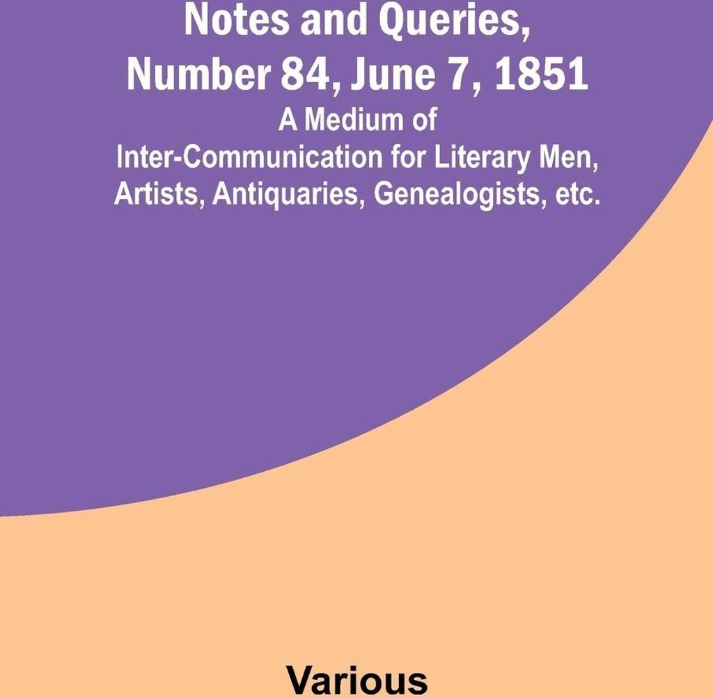 Notes and Queries, Number 84, June 7, 1851 ; A Medium of Inter-communication for Literary Men, Artists, Antiquaries, Genealogists, etc.