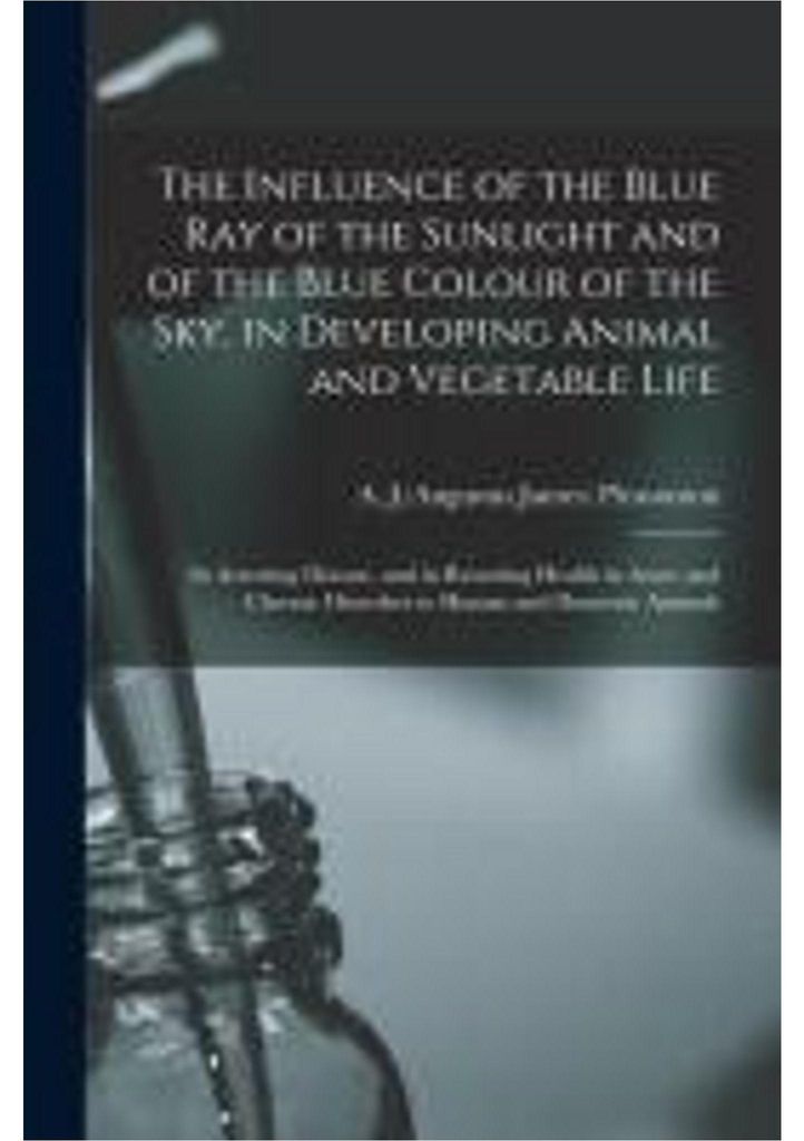 The Influence of the Blue Ray of the Sunlight and of the Blue Colour of the Sky, in Developing Animal and Vegetable Life; in Arresting Disease, and in