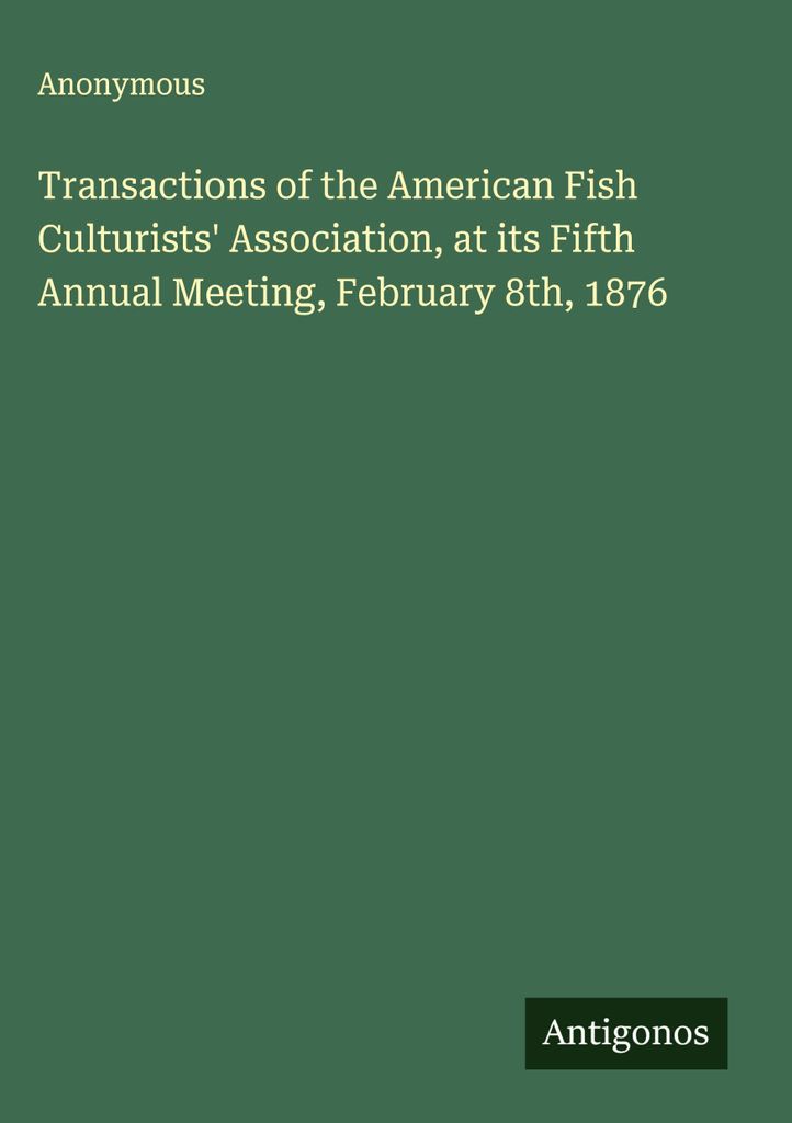 Transactions of the American Fish Culturists' Association, at its Fifth Annual Meeting, February 8th, 1876