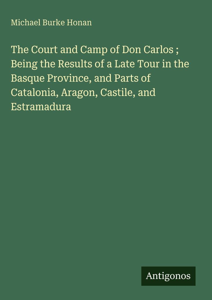 Der Hof und das Lager von Don Carlos - Ergebnisse einer Reise durch die baskische Provinz und Teile von Katalonien, Aragonien, Kastilien und Estram...
