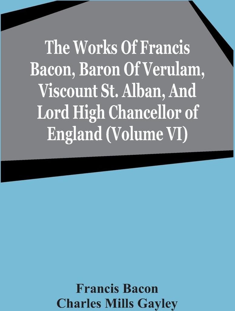 The Works Of Francis Bacon, Baron Of Verulam, Viscount St. Alban, And Lord High Chancellor Of England (Volume Vi)