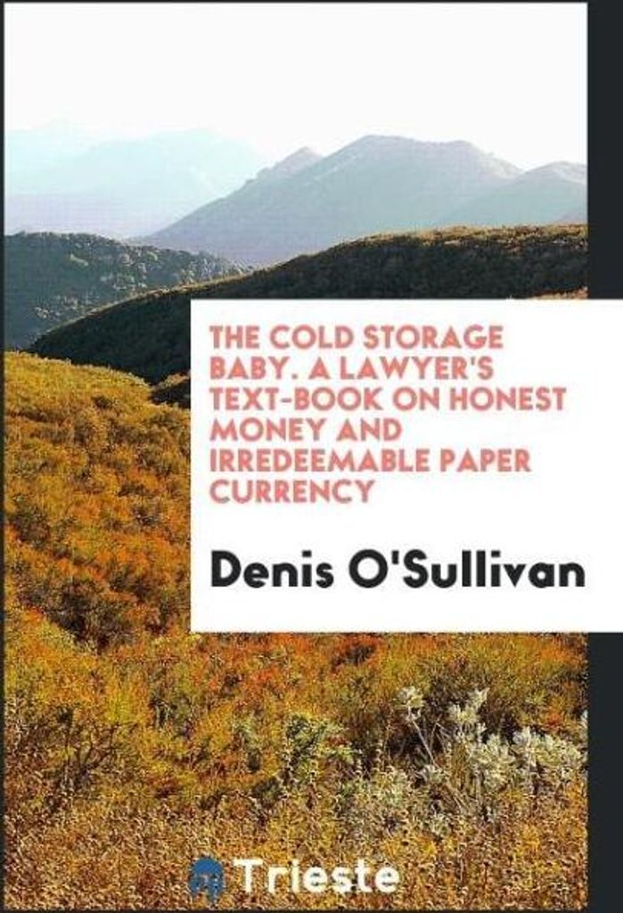 The Cold Storage Baby. A Lawyer's Text-Book on Honest Money and Irredeemable Paper Currency