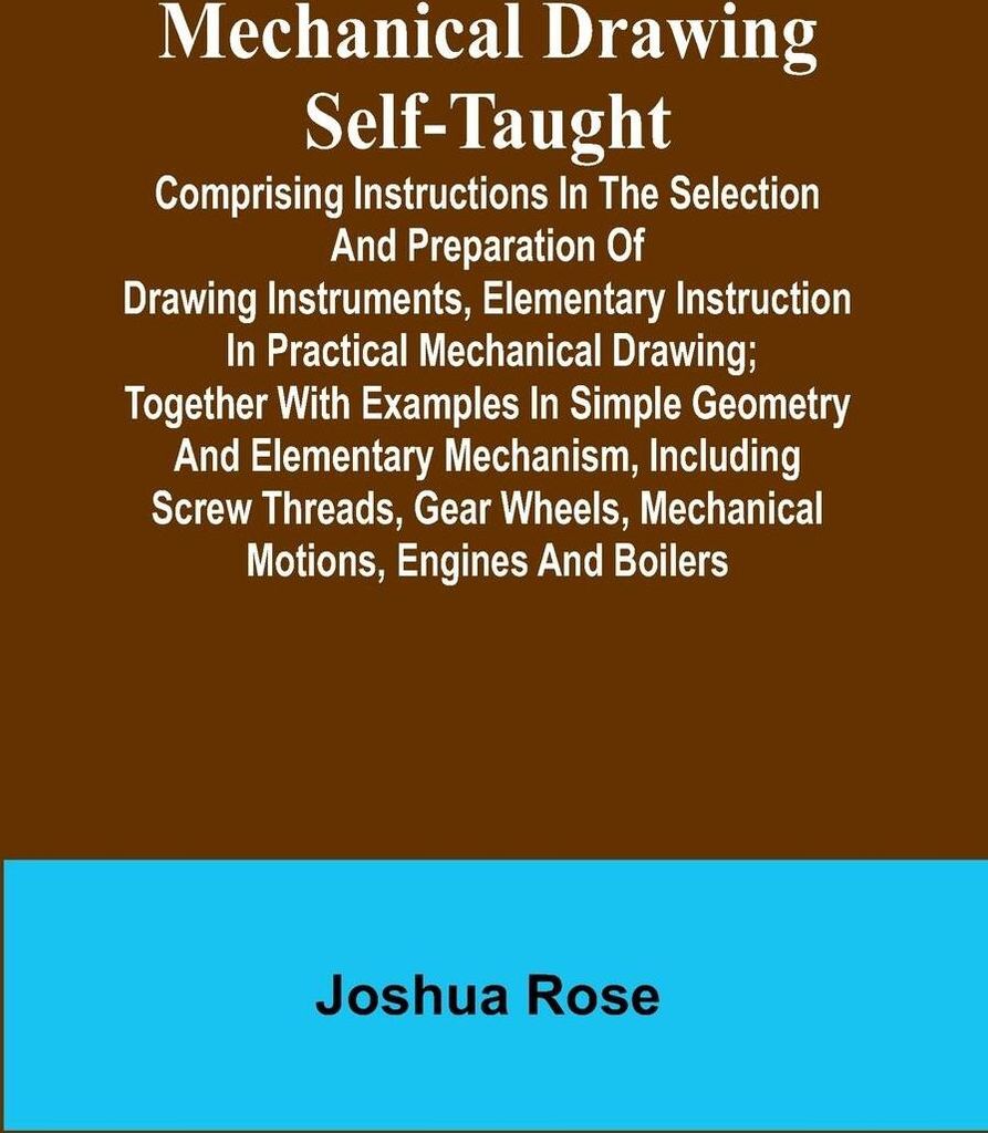 Mechanical Drawing Self-Taught; Comprising instructions in the selection and preparation of drawing instruments, elementary instruction in practica...
