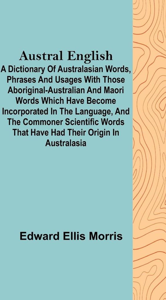 Austral English ; A dictionary of Australasian words, phrases and usages with those aboriginal-Australian and Maori words which have become incorpo...