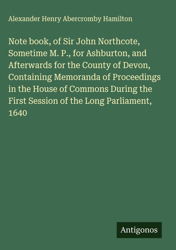 Note book, of Sir John Northcote, Sometime M. P., for Ashburton, and Afterwards for the County of Devon, Containing Memoranda of Proceedings in the...