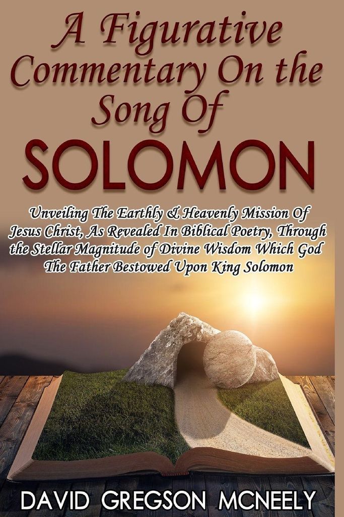 A Figurative Commentary On the Song Of Solomon: Unveiling The Earthly & Heavenly Mission Of Jesus Christ, As Revealed In Biblical Poetry, Through the
