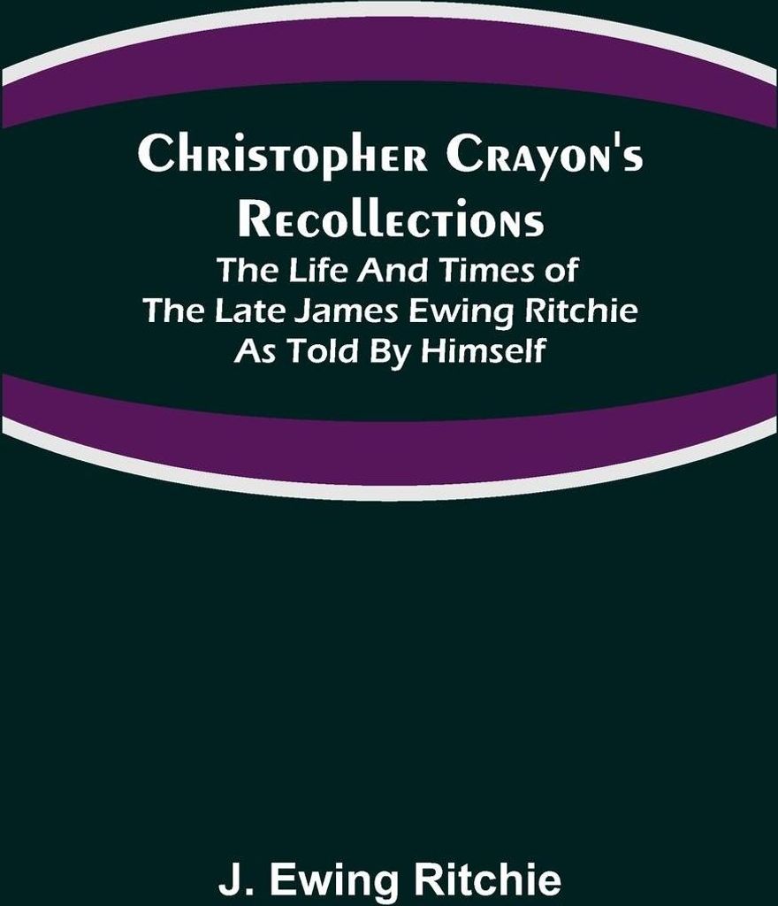 Christopher Crayon's Recollections; The Life and Times of the late James Ewing Ritchie as told by himself