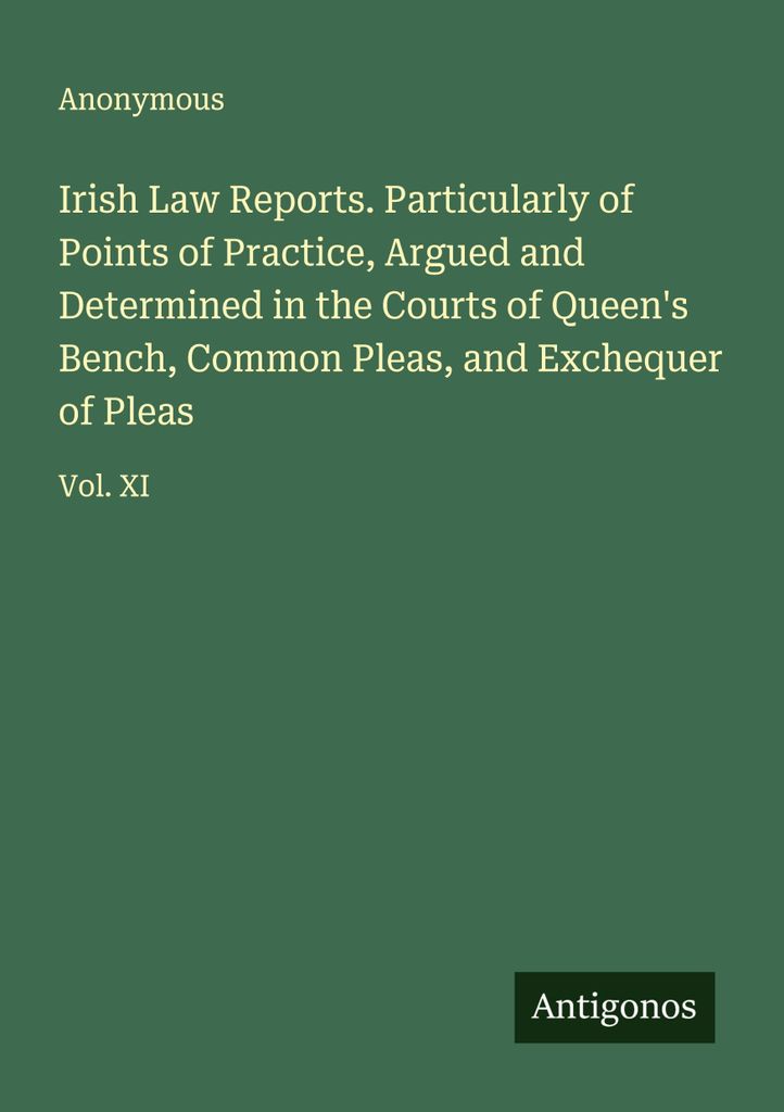 Irish Law Reports. Insbesondere über praktische Fragen, die in den Courts of Queen's Bench, Common Pleas und Exchequer of Pleas verhandelt und ent...