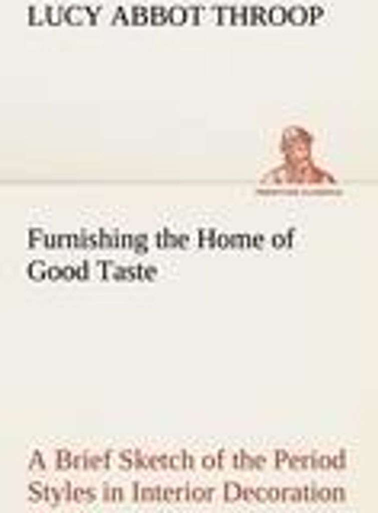 Furnishing the Home of Good Taste A Brief Sketch of the Period Styles in Interior Decoration with Suggestions as to Their Employment in the Homes o...