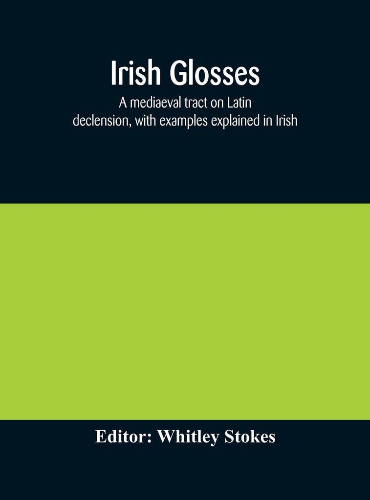 Irish glosses. A mediaeval tract on Latin declension, with examples explained in Irish. To which are added the Lorica of Gildas, with the gloss the...