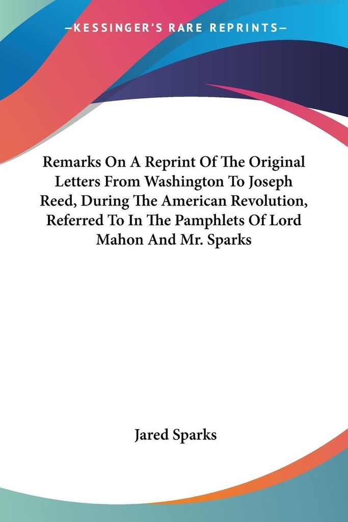 Remarks On A Reprint Of The Original Letters From Washington To Joseph Reed, During The American Revolution, Referred To In The Pamphlets Of Lord M...