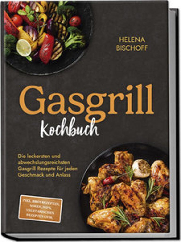 Gasgrill Kochbuch: Die leckersten und abwechslungsreichsten Gasgrill Rezepte für jeden Geschmack und Anlass - inkl. Brotrezepten, Soßen, Dips, ve...