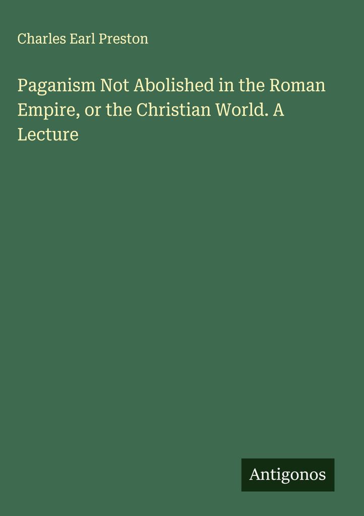 Paganism Not Abolished in the Roman Empire, or the Christian World. A Lecture