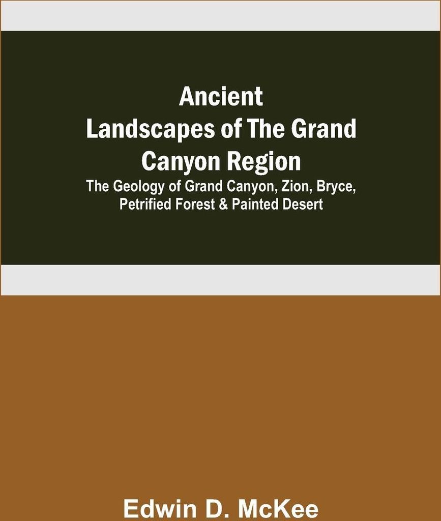 Ancient Landscapes of the Grand Canyon Region; The Geology of Grand Canyon, Zion, Bryce, Petrified Forest & Painted Desert