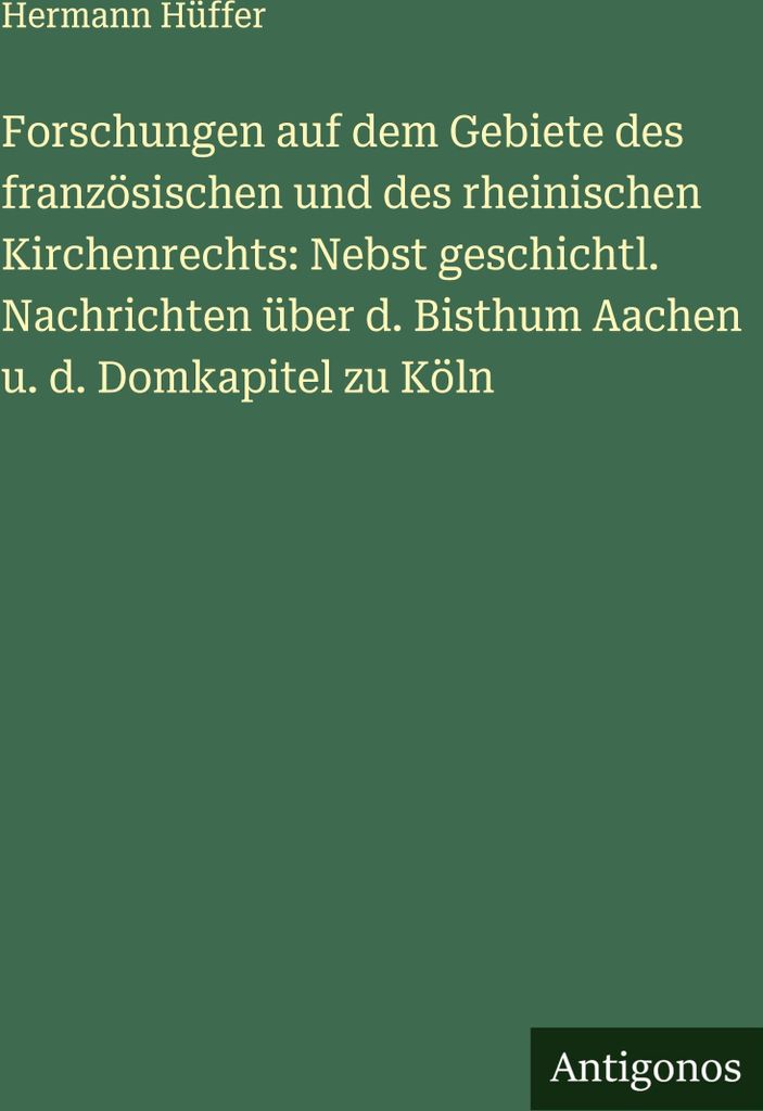 Forschungen auf dem Gebiete des französischen und des rheinischen Kirchenrechts: Nebst geschichtl. Nachrichten über d. Bisthum Aachen u. d. Domka...