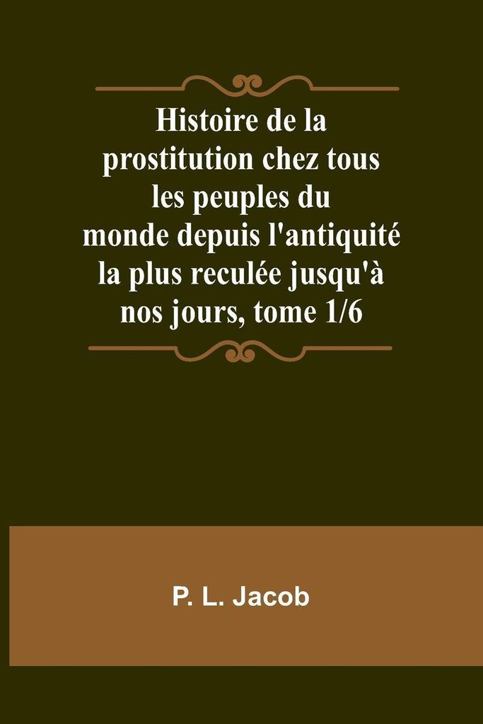 Histoire de la prostitution chez tous les peuples du monde depuis l'antiquité la plus reculée jusqu'à nos jours, tome 1/6