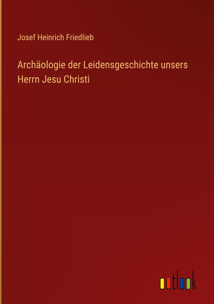 Archäologie der Leidensgeschichte unsers Herrn Jesu Christi