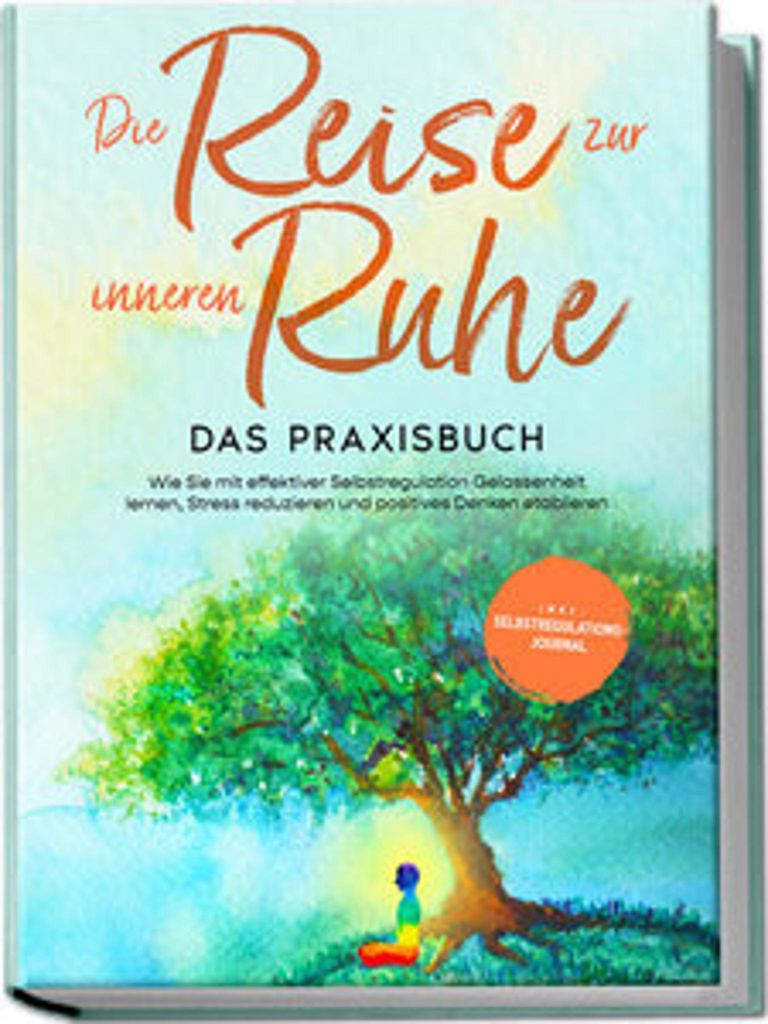 Die Reise zur inneren Ruhe - Das Praxisbuch: Wie Sie mit effektiver Selbstregulation Gelassenheit lernen, Stress reduzieren und positives Denken et...
