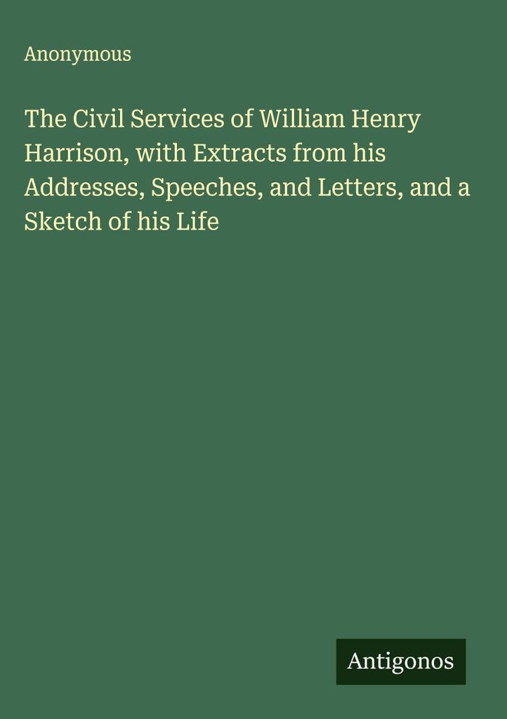 Die zivilen Verdienste von William Henry Harrison, mit Auszügen aus seinen Ansprachen, Reden und Briefen sowie einer Skizze seines Lebens
