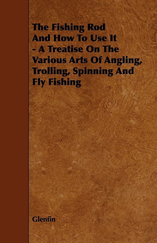The Fishing Rod and How to Use it - A Treatise on the Various Arts of Angling, Trolling, Spinning and Fly Fishing