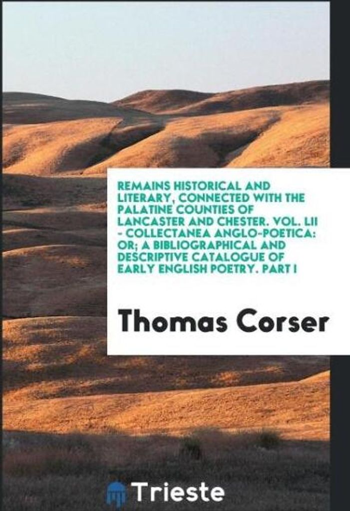 Remains Historical and Literary, Connected with the Palatine Counties of Lancaster and Chester. Vol. LII - Collectanea Anglo-Poetica