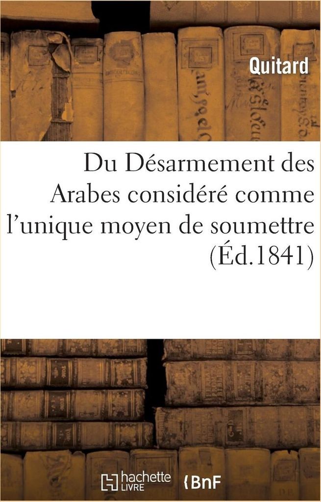Du Désarmement Des Arabes Considéré Comme l'Unique Moyen de Soumettre, de Coloniser: Et de Civiliser l'Algérie