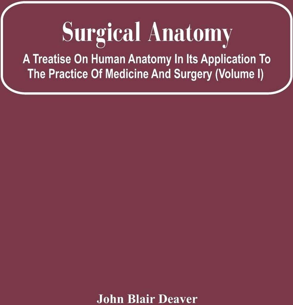 Surgical Anatomy; A Treatise On Human Anatomy In Its Application To The Practice Of Medicine And Surgery (Volume I)