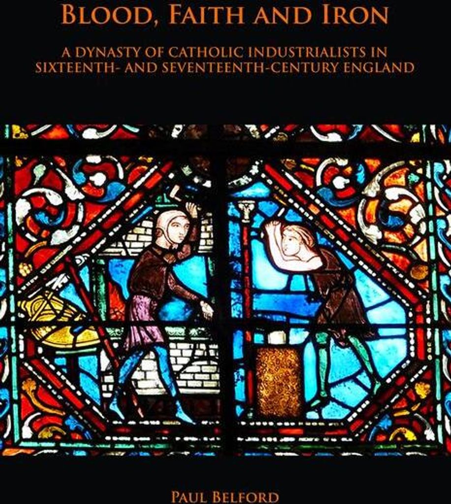 Blood, Faith and Iron: A dynasty of Catholic industrialists in sixteenth- and seventeenth-century England