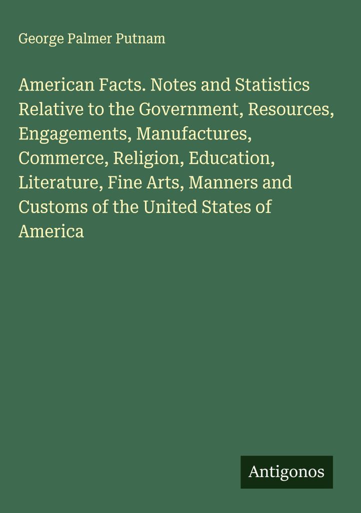 Amerikanische Fakten. Notizen und Statistiken in Bezug auf die Regierung, die Ressourcen, die Engagements, die Herstellung, den Handel, die Religio...