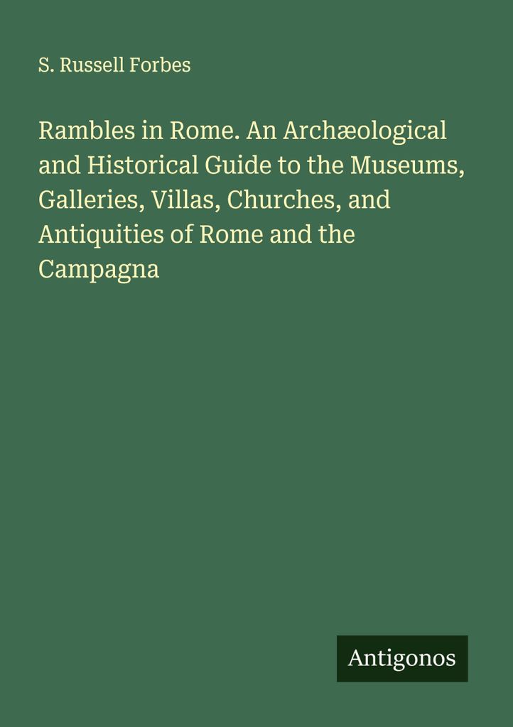 Wanderungen in Rom. Ein archäologischer und historischer Führer zu den Museen, Galerien, Villen, Kirchen und Altertümern von Rom und der Campagna