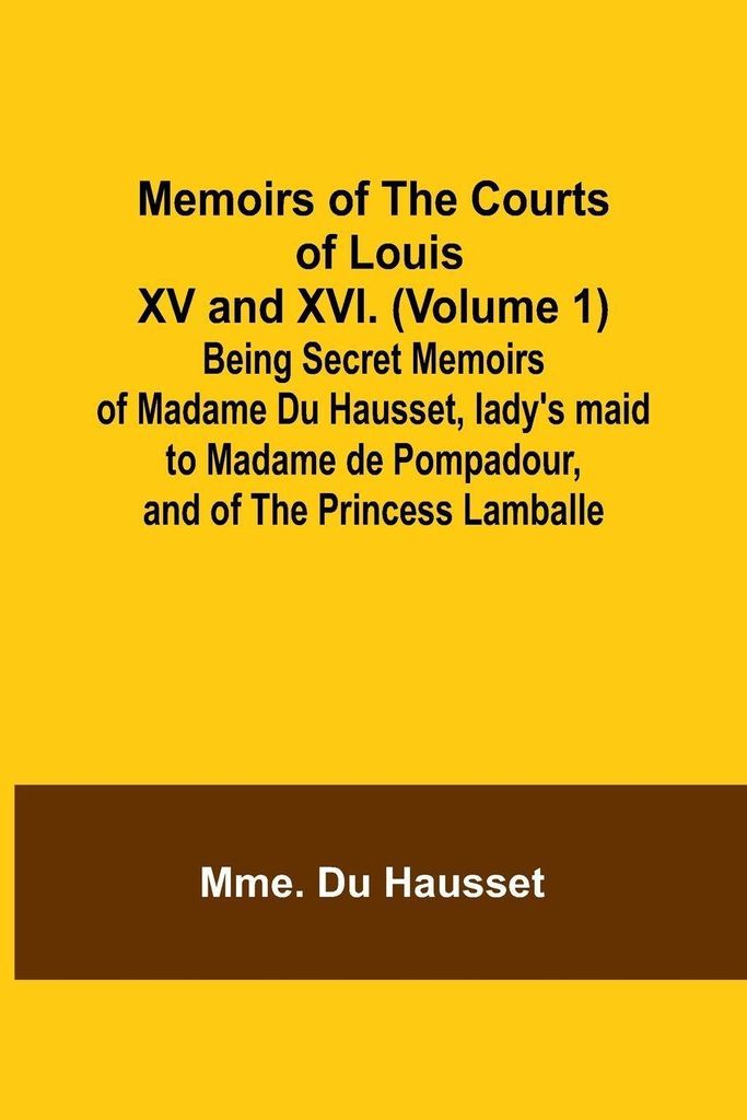 Memoirs of the Courts of Louis XV and XVI. (Volume 1); Being secret memoirs of Madame Du Hausset, lady's maid to Madame de Pompadour, and of the Pr...