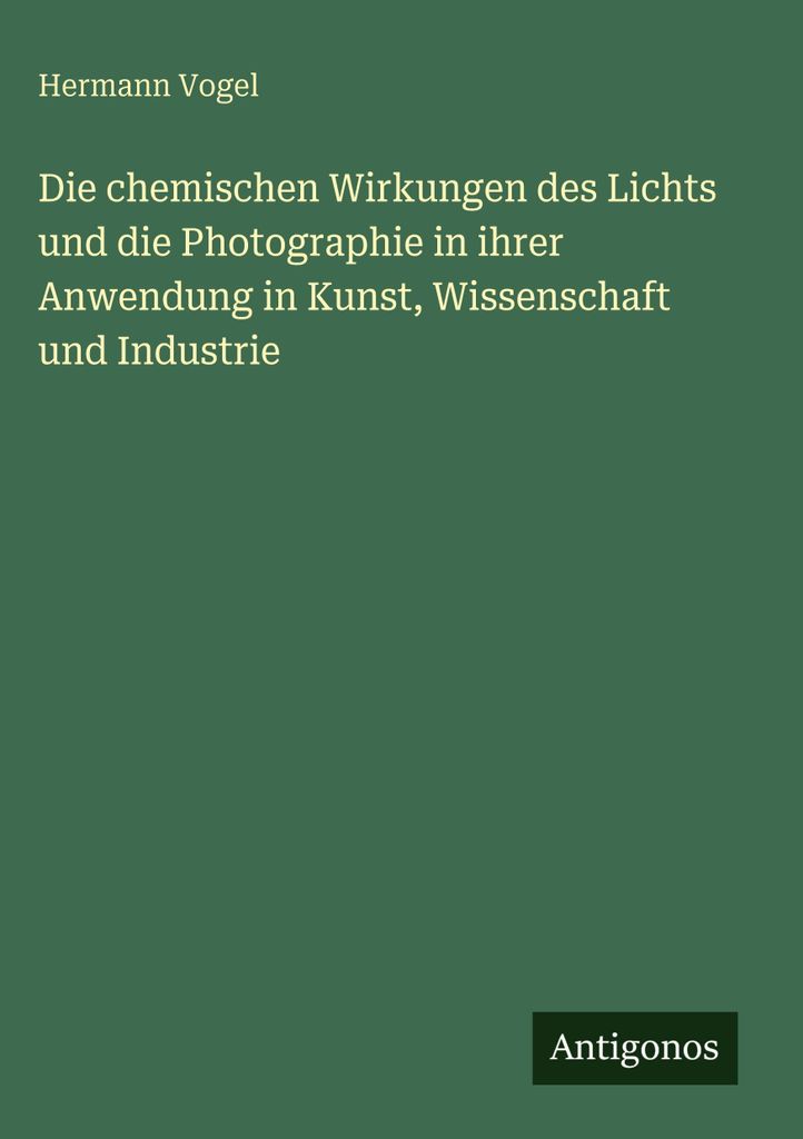 Die chemischen Wirkungen des Lichts und die Photographie in ihrer Anwendung in Kunst, Wissenschaft und Industrie