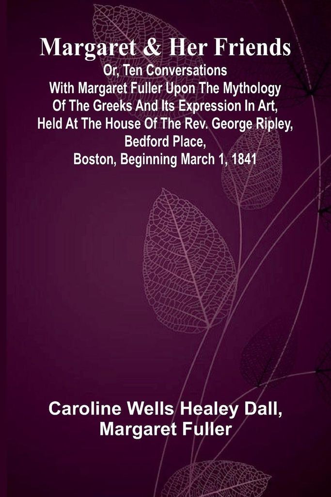 Margaret and Her Friends; or, Ten conversations with Margaret Fuller upon the mythology of the Greeks and its expression in art, held at the house ...