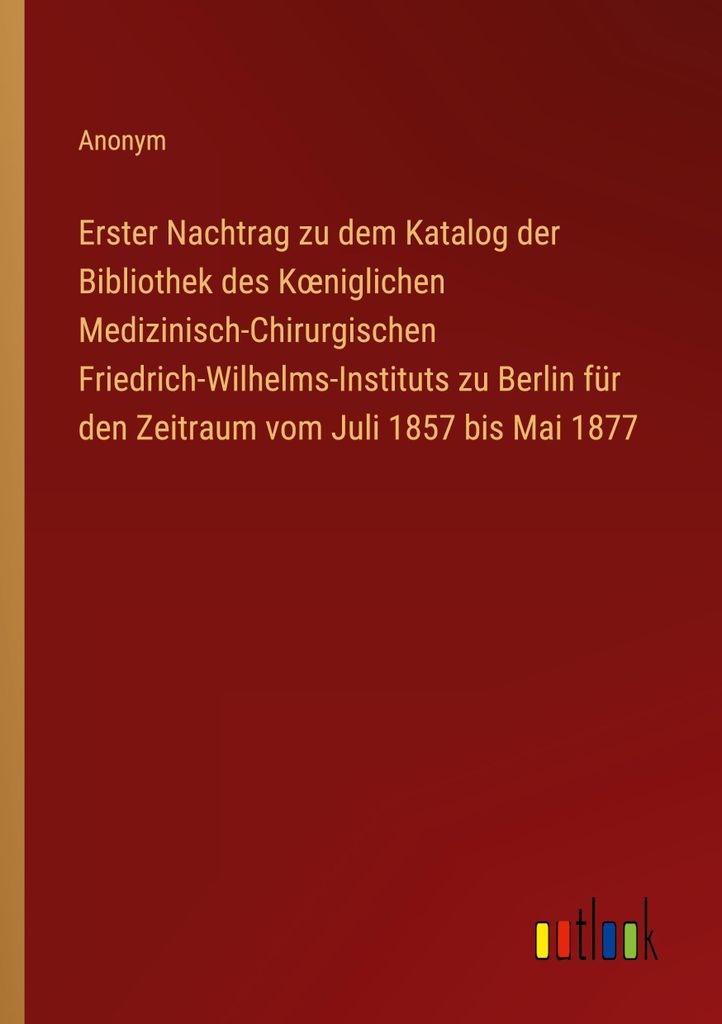 Erster Nachtrag zu dem Katalog der Bibliothek des K¿niglichen Medizinisch-Chirurgischen Friedrich-Wilhelms-Instituts zu Berlin für den Zeitraum v...