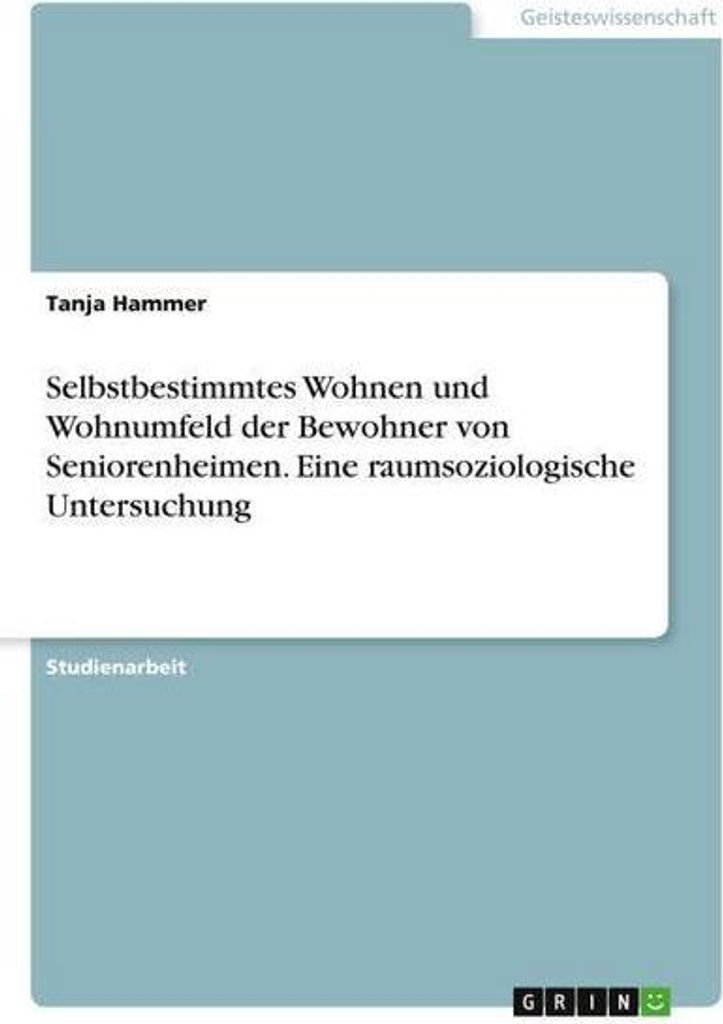 Selbstbestimmtes Wohnen und Wohnumfeld der Bewohner von Seniorenheimen. Eine raumsoziologische Untersuchung