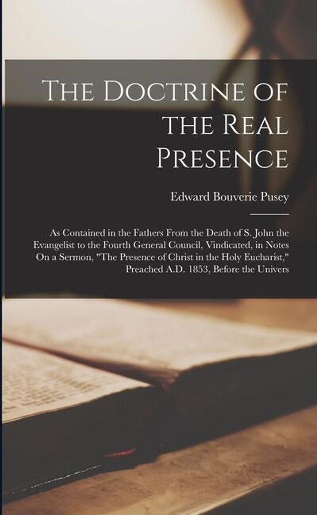 The Doctrine of the Real Presence: As Contained in the Fathers From the Death of S. John the Evangelist to the Fourth General Council, Vindicated, in