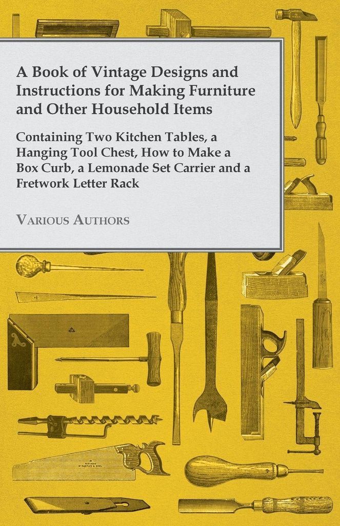 A Book of Vintage Designs and Instructions for Making Furniture and Other Household Items - Containing Two Kitchen Tables, a Hanging Tool Chest, Ho...