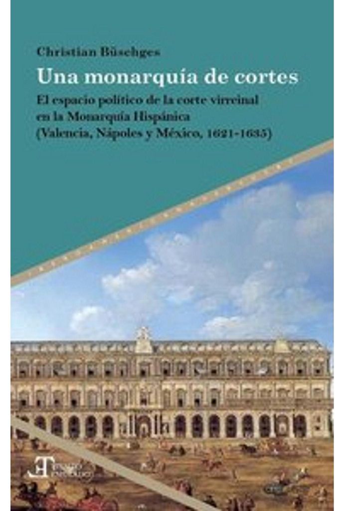 Una monarquía de cortes : el espacio político de la corte virreinal en la Monarquía Hispánica (Valencia, Nápoles y México, 1621-1635)