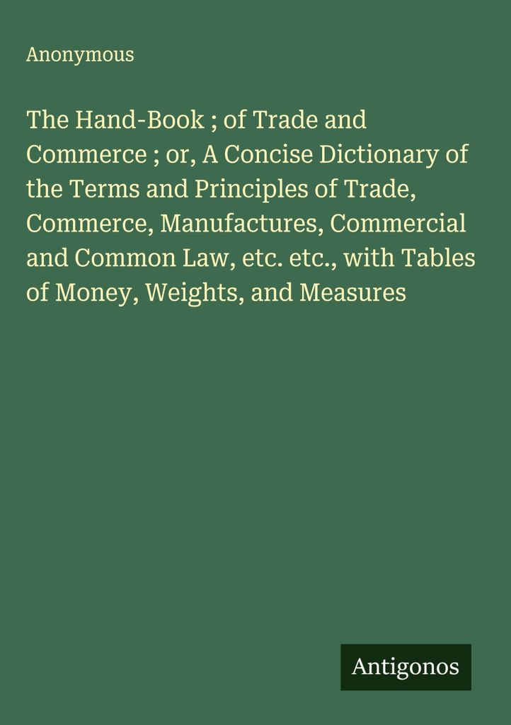 The Hand-Book of Trade and Commerce or, A Concise Dictionary of the Terms and Principles of Trade, Commerce, Manufactures, Commercial and Common La...