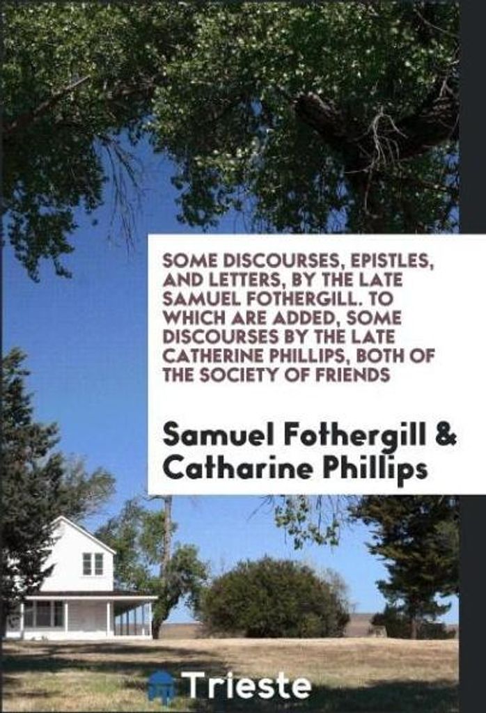Some Discourses, Epistles, and Letters, by the Late Samuel Fothergill. To Which Are Added, Some Discourses by the Late Catherine Phillips, Both of ...