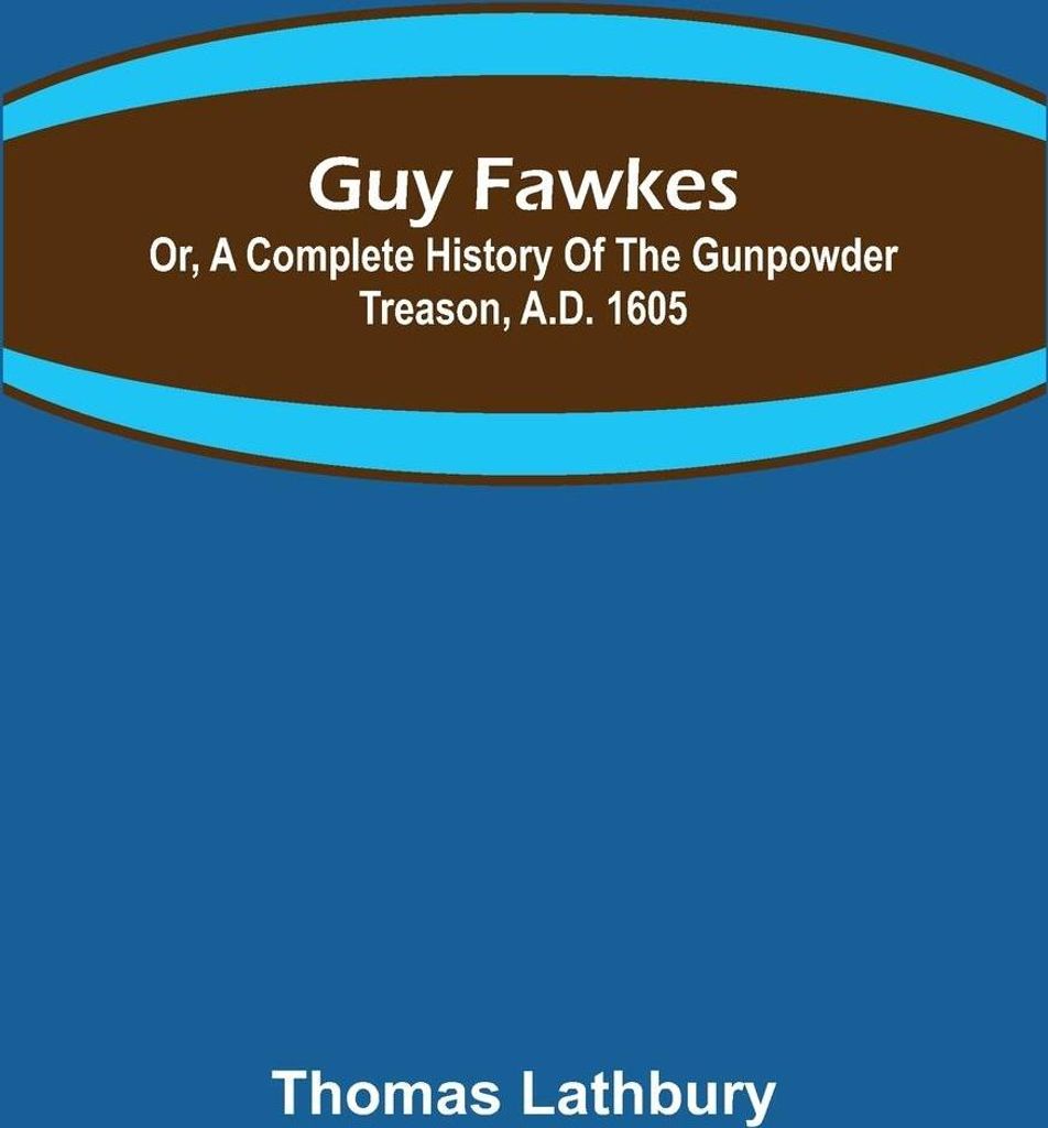 Guy Fawkes; Or, A Complete History Of The Gunpowder Treason, A.D. 1605