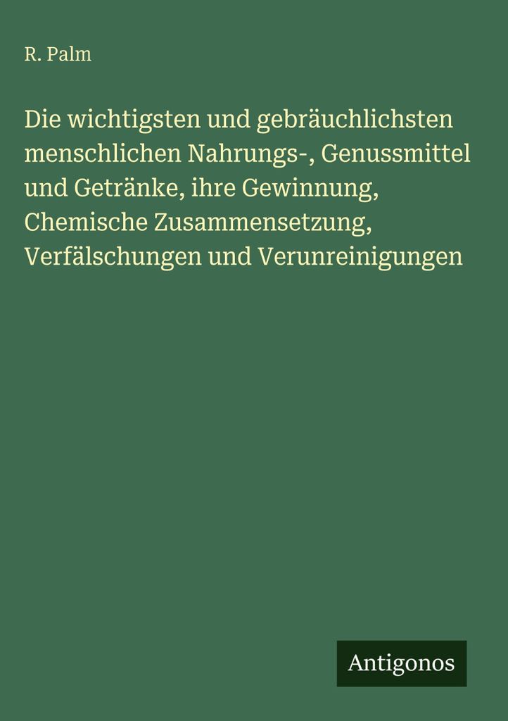 Die wichtigsten und gebräuchlichsten menschlichen Nahrungs-, Genussmittel und Getränke, ihre Gewinnung, Chemische Zusammensetzung, Verfälschunge...