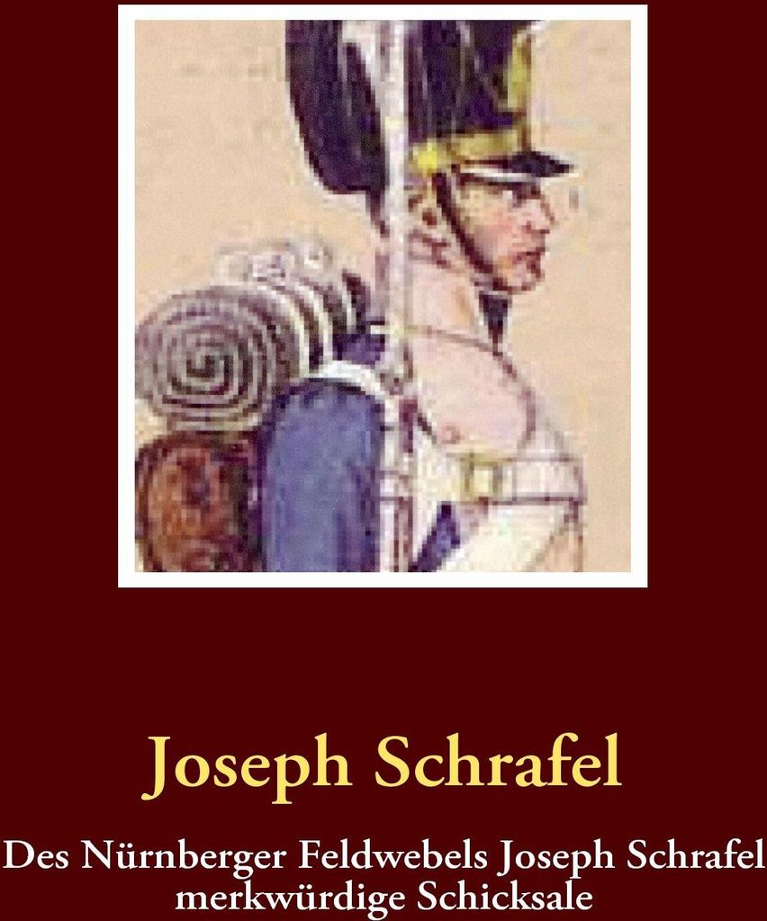 Des Nürnberger Feldwebels Joseph Schrafel merkwürdige Schicksale