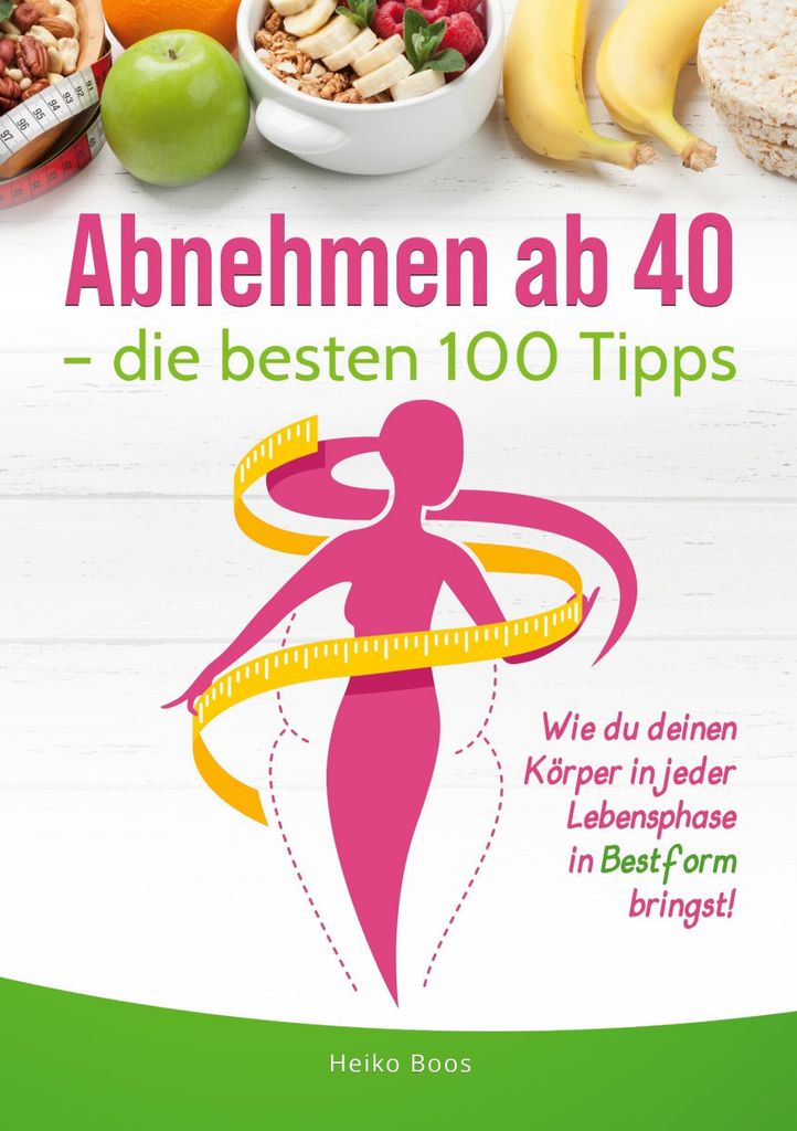 Abnehmen ab 40 – die besten 100 Tipps: Wie du deinen Körper in jeder Lebensphase in Bestform bringst!